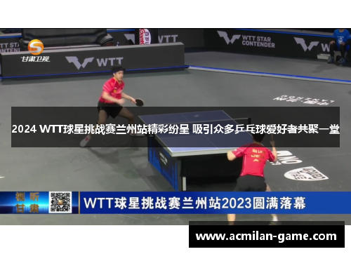 2024 WTT球星挑战赛兰州站精彩纷呈 吸引众多乒乓球爱好者共聚一堂