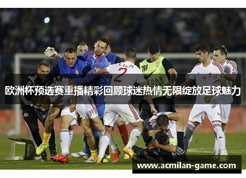 欧洲杯预选赛重播精彩回顾球迷热情无限绽放足球魅力
