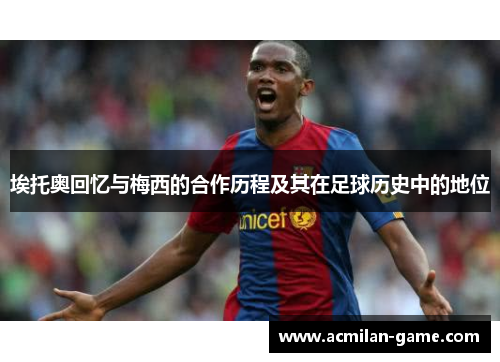 埃托奥回忆与梅西的合作历程及其在足球历史中的地位