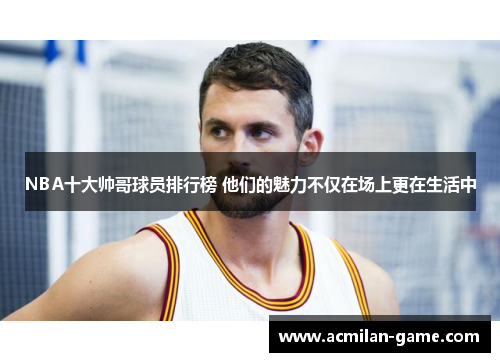 NBA十大帅哥球员排行榜 他们的魅力不仅在场上更在生活中