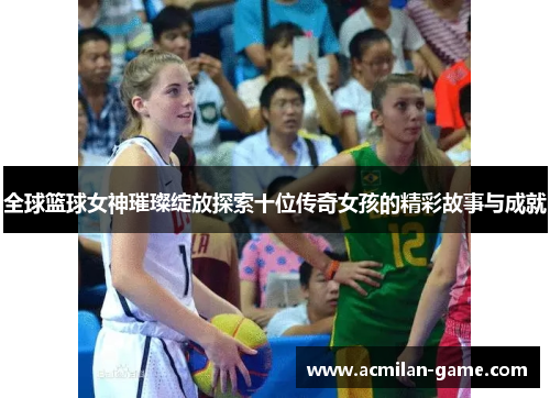 全球篮球女神璀璨绽放探索十位传奇女孩的精彩故事与成就
