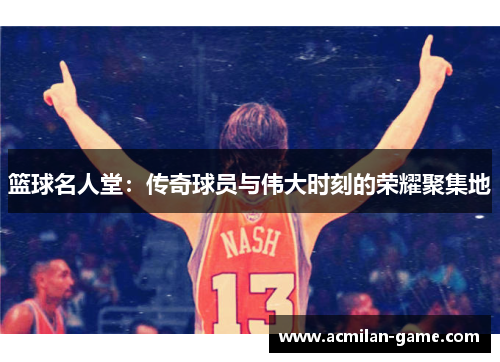 篮球名人堂：传奇球员与伟大时刻的荣耀聚集地