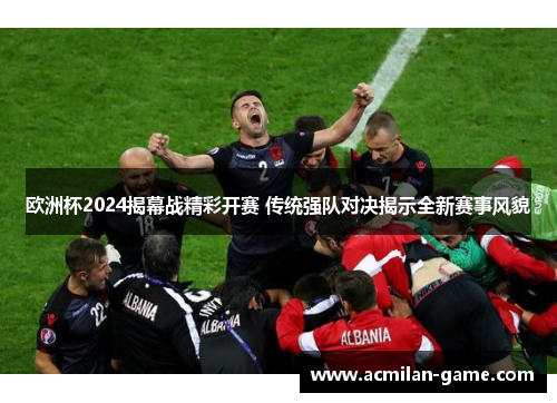 欧洲杯2024揭幕战精彩开赛 传统强队对决揭示全新赛事风貌
