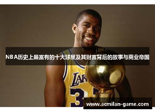 NBA历史上最富有的十大球星及其财富背后的故事与商业帝国