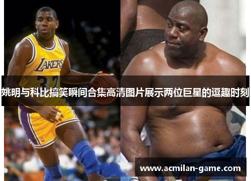 姚明与科比搞笑瞬间合集高清图片展示两位巨星的逗趣时刻
