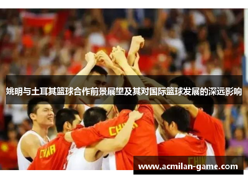 姚明与土耳其篮球合作前景展望及其对国际篮球发展的深远影响