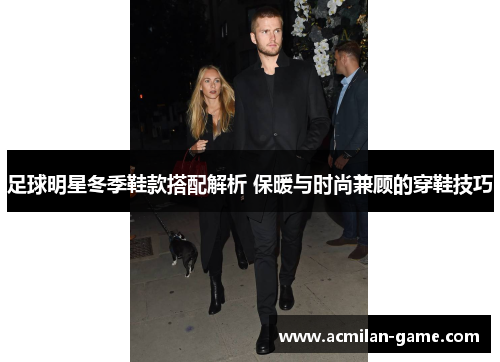 足球明星冬季鞋款搭配解析 保暖与时尚兼顾的穿鞋技巧