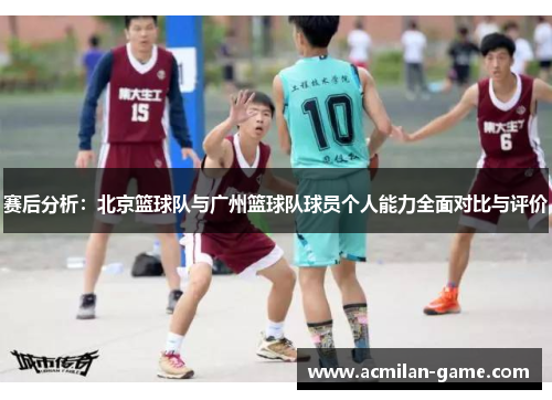 赛后分析：北京篮球队与广州篮球队球员个人能力全面对比与评价