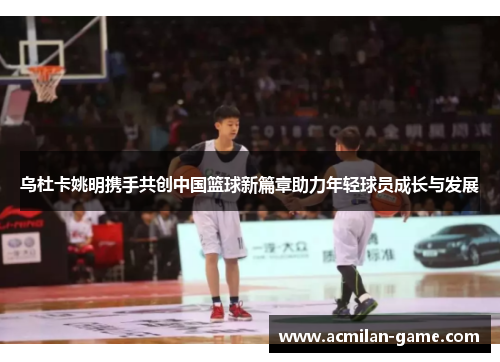 乌杜卡姚明携手共创中国篮球新篇章助力年轻球员成长与发展