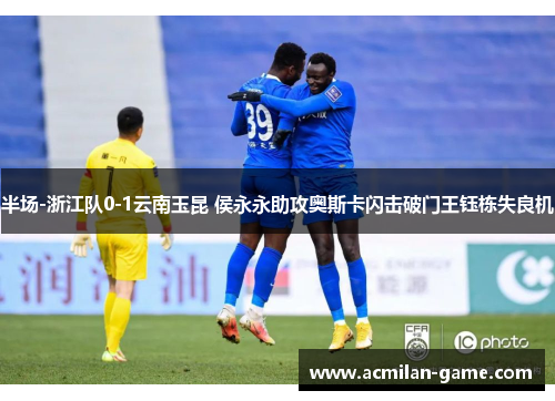 半场-浙江队0-1云南玉昆 侯永永助攻奥斯卡闪击破门王钰栋失良机