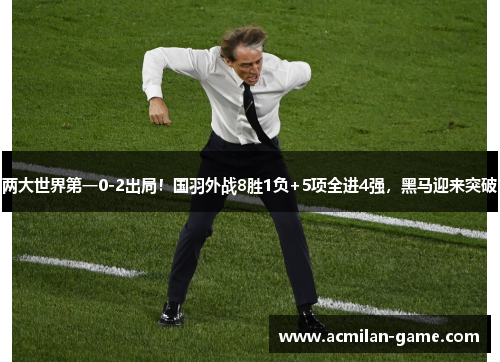 两大世界第一0-2出局！国羽外战8胜1负+5项全进4强，黑马迎来突破