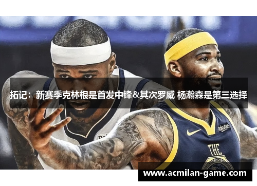 拓记：新赛季克林根是首发中锋&其次罗威 杨瀚森是第三选择