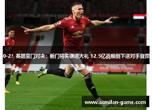 0-2！英超豪门对决：新门将失误送大礼 12.5亿战舰倒下送对手登顶