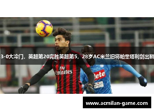 3-0大冷门，英超第20完胜英超第5，28岁AC米兰旧将帕奎塔利剑出鞘